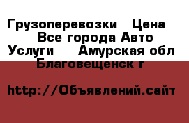 Грузоперевозки › Цена ­ 1 - Все города Авто » Услуги   . Амурская обл.,Благовещенск г.